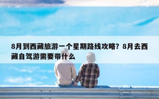 8月到西藏旅游一个星期路线攻略？8月去西藏自驾游需要带什么