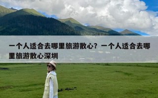 一个人适合去哪里旅游散心？一个人适合去哪里旅游散心深圳