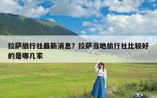 拉萨旅行社最新消息？拉萨当地旅行社比较好的是哪几家