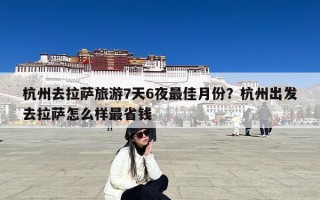 杭州去拉萨旅游7天6夜最佳月份？杭州出发去拉萨怎么样最省钱