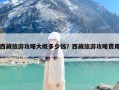 西藏旅游攻略大概多少钱？西藏旅游攻略费用