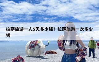 拉萨旅游一人5天多少钱？拉萨旅游一次多少钱