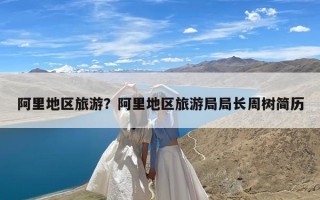 阿里地区旅游？阿里地区旅游局局长周树简历