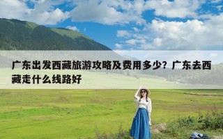 广东出发西藏旅游攻略及费用多少？广东去西藏走什么线路好