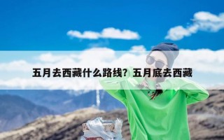 五月去西藏什么路线？五月底去西藏