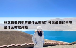 林芝最美的季节是什么时候？林芝最美的季节是什么时候开始