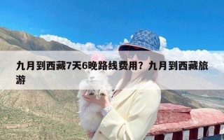 九月到西藏7天6晚路线费用？九月到西藏旅游