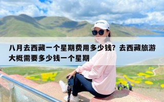 八月去西藏一个星期费用多少钱？去西藏旅游大概需要多少钱一个星期