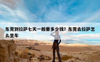 东莞到拉萨七天一般要多少钱？东莞去拉萨怎么坐车