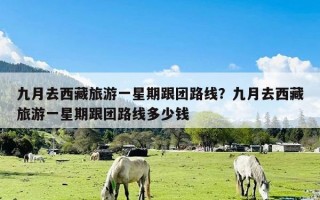 九月去西藏旅游一星期跟团路线？九月去西藏旅游一星期跟团路线多少钱