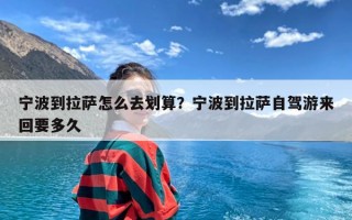 宁波到拉萨怎么去划算？宁波到拉萨自驾游来回要多久