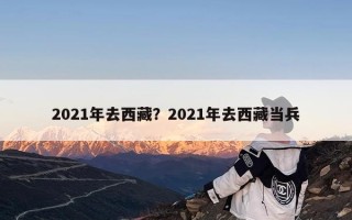 2021年去西藏？2021年去西藏当兵