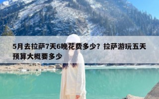 5月去拉萨7天6晚花费多少？拉萨游玩五天预算大概要多少