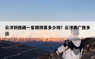 云浮到西藏一星期预算多少钱？云浮离广西多远