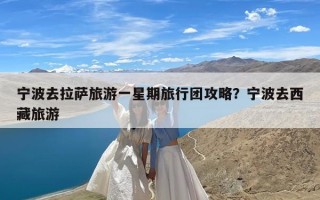 宁波去拉萨旅游一星期旅行团攻略？宁波去西藏旅游