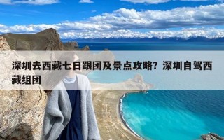 深圳去西藏七日跟团及景点攻略？深圳自驾西藏组团