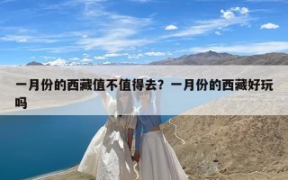 一月份的西藏值不值得去？一月份的西藏好玩吗