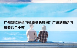 广州到拉萨坐飞机要多长时间？广州到拉萨飞机要几个小时