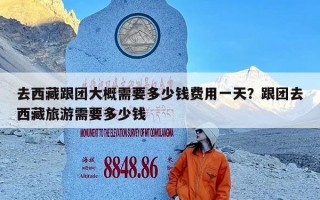 去西藏跟团大概需要多少钱费用一天？跟团去西藏旅游需要多少钱
