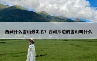 西藏什么雪山最出名？西藏那边的雪山叫什么