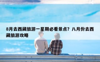 8月去西藏旅游一星期必看景点？八月份去西藏旅游攻略