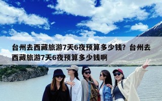 台州去西藏旅游7天6夜预算多少钱？台州去西藏旅游7天6夜预算多少钱啊