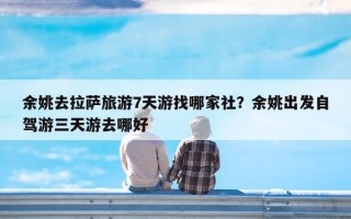 余姚去拉萨旅游7天游找哪家社？余姚出发自驾游三天游去哪好