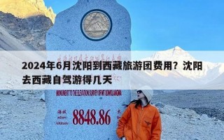 2024年6月沈阳到西藏旅游团费用？沈阳去西藏自驾游得几天