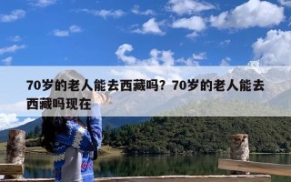 70岁的老人能去西藏吗？70岁的老人能去西藏吗现在