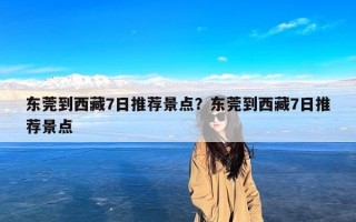 东莞到西藏7日推荐景点？东莞到西藏7日推荐景点