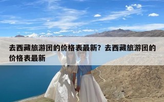 去西藏旅游团的价格表最新？去西藏旅游团的价格表最新