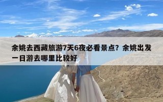 余姚去西藏旅游7天6夜必看景点？余姚出发一日游去哪里比较好