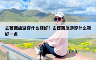 去西藏旅游穿什么鞋好？去西藏旅游穿什么鞋好一点