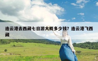 连云港去西藏七日游大概多少钱？连云港飞西藏