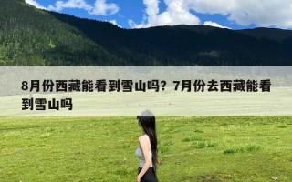 8月份西藏能看到雪山吗？7月份去西藏能看到雪山吗