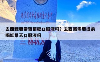 去西藏要带葡萄糖口服液吗？去西藏需要提前喝红景天口服液吗