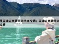 从天津去西藏旅游团多少钱？天津去西藏旅游攻略