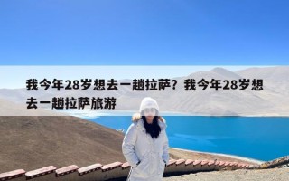 我今年28岁想去一趟拉萨？我今年28岁想去一趟拉萨旅游