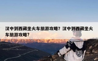 汉中到西藏坐火车旅游攻略？汉中到西藏坐火车旅游攻略?