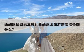 西藏跟团四天三晚？西藏跟团旅游需要准备些什么?