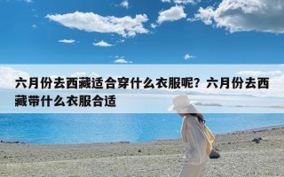 六月份去西藏适合穿什么衣服呢？六月份去西藏带什么衣服合适
