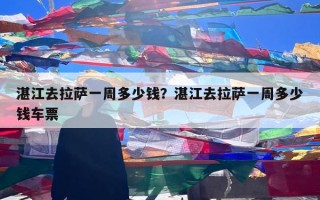 湛江去拉萨一周多少钱？湛江去拉萨一周多少钱车票