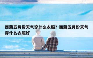 西藏五月份天气穿什么衣服？西藏五月份天气穿什么衣服好
