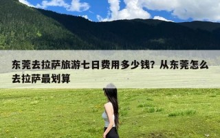 东莞去拉萨旅游七日费用多少钱？从东莞怎么去拉萨最划算