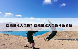 西藏景点大全图？西藏景点大全图片及介绍