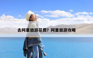 去阿里旅游花费？阿里旅游攻略
