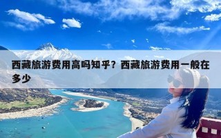 西藏旅游费用高吗知乎？西藏旅游费用一般在多少