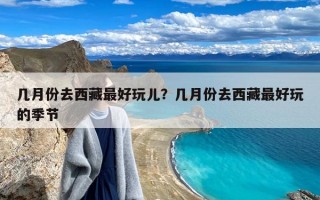 几月份去西藏最好玩儿？几月份去西藏最好玩的季节