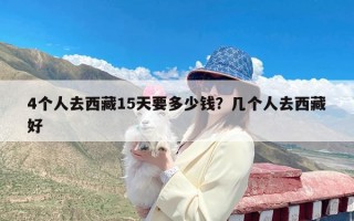 4个人去西藏15天要多少钱？几个人去西藏好