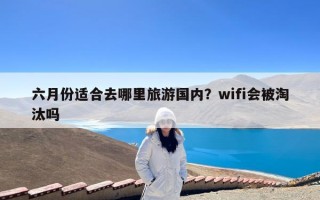 六月份适合去哪里旅游国内？wifi会被淘汰吗